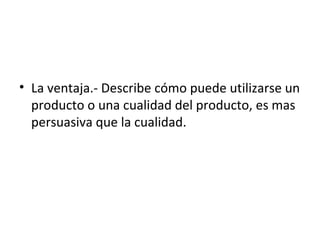 • La ventaja.- Describe cómo puede utilizarse un
  producto o una cualidad del producto, es mas
  persuasiva que la cualidad.
 