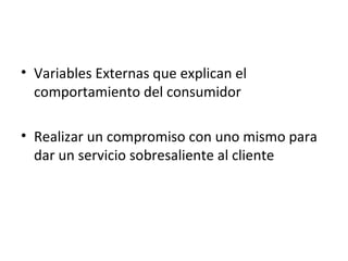 • Variables Externas que explican el
  comportamiento del consumidor

• Realizar un compromiso con uno mismo para
  dar un servicio sobresaliente al cliente
 