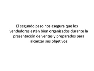 El segundo paso nos asegura que los
vendedores estén bien organizados durante la
  presentación de ventas y preparados para
            alcanzar sus objetivos
 