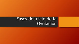 Fases del ciclo de la
Ovulación
 