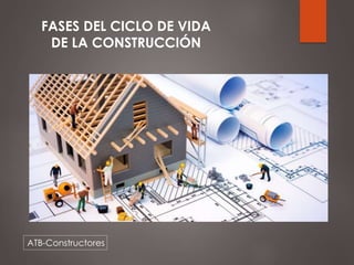 ATB-Constructores
FASES DEL CICLO DE VIDA
DE LA CONSTRUCCIÓN
 