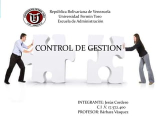República Bolivariana de Venezuela
      Universidad Fermín Toro
      Escuela de Administración




CONTROL DE GESTION




                 INTEGRANTE: Jesús Cordero
                         C.I .V. 17.572.400
                 PROFESOR: Bárbara Vásquez
 