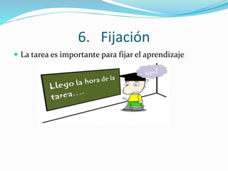 6. Fijación
 La tarea es importante para fijar el aprendizaje
 