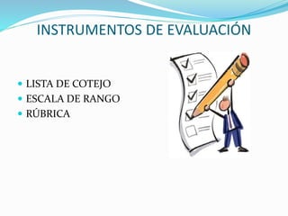 INSTRUMENTOS DE EVALUACIÓN
 LISTA DE COTEJO
 ESCALA DE RANGO
 RÚBRICA
 