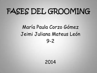 FASES DEL GROOMING
María Paula Corzo Gómez
Jeimi Juliana Mateus León
9-2

2014

 