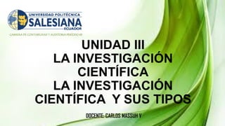 CARRERA DE CONTABILIDAD Y AUDITORIA PERÍODO 49
UNIDAD III
LA INVESTIGACIÓN
CIENTÍFICA
LA INVESTIGACIÓN
CIENTÍFICA Y SUS TIPOS
DOCENTE: CARLOS MASSUH V
 