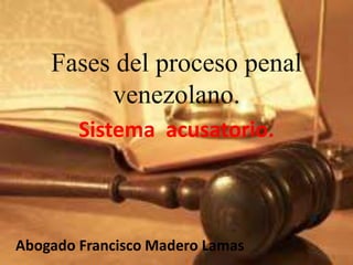 Fases del proceso penal 
venezolano. 
Sistema acusatorio. 
Abogado Francisco Madero Lamas 
 