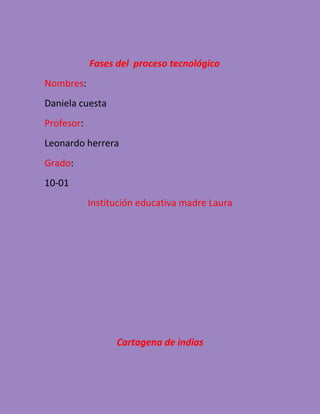 Fases del proceso tecnológico
Nombres:
Daniela cuesta
Profesor:
Leonardo herrera
Grado:
10-01
Institución educativa madre Laura
Cartagena de indias
 