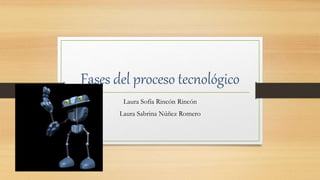 Fases del proceso tecnológico
Laura Sofía Rincón Rincón
Laura Sabrina Núñez Romero
 