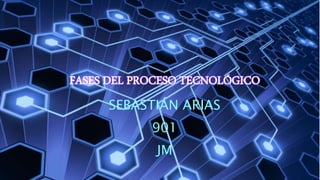 FASES DEL PROCESO TECNOLÓGICO
SEBASTIÁN ARIAS
901
JM
 