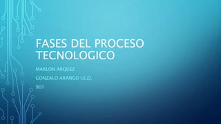 FASES DEL PROCESO
TECNOLOGICO
MARLON ARQUEZ
GONZALO ARANGO I.E.D.
901
 