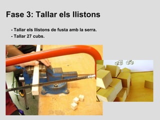 Fase 3: Tallar els llistons
 - Tallar els llistons de fusta amb la serra.
 - Tallar 27 cubs.
 