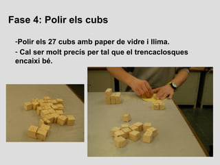 Fase 4: Polir els cubs

 -Polir els 27 cubs amb paper de vidre i llima.
 - Cal ser molt precís per tal que el trencaclosqu...