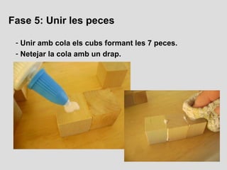 Fase 5: Unir les peces

 - Unir amb cola els cubs formant les 7 peces.
 - Netejar la cola amb un drap.
 