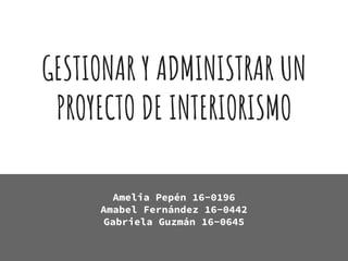 GESTIONAR Y ADMINISTRAR UN
PROYECTO DE INTERIORISMO
Amelia Pepén 16-0196
Amabel Fernández 16-0442
Gabriela Guzmán 16-0645
 