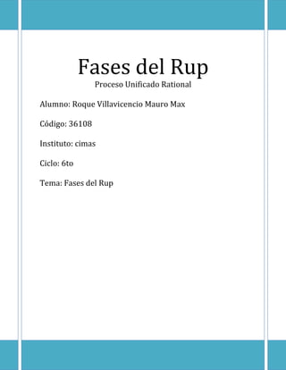 Fases del Rup
                Proceso Unificado Rational

Alumno: Roque Villavicencio Mauro Max

Código: 36108

Instituto: cimas

Ciclo: 6to

Tema: Fases del Rup
 