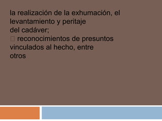 la realización de la exhumación, el 
levantamiento y peritaje 
del cadáver; 
 reconocimientos de presuntos 
vinculados al hecho, entre 
otros 
 