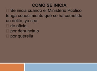 COMO SE INICIA 
 Se inicia cuando el Ministerio Público 
tenga conocimiento que se ha cometido 
un delito, ya sea: 
 de oficio, 
 por denuncia o 
 por querella 
 