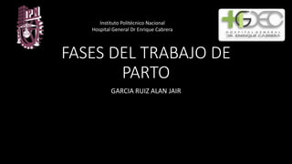 FASES DEL TRABAJO DE
PARTO
GARCIA RUIZ ALAN JAIR
Instituto Politécnico Nacional
Hospital General Dr Enrique Cabrera
 