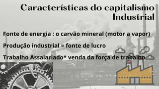 Fonte de energia : o carvão mineral (motor a vapor)
Produção industrial = fonte de lucro
Trabalho Assalariado* venda da força de trabalho
Características do capitalismo
Industrial
 