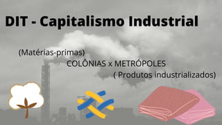 (Matérias-primas)
COLÔNIAS x METRÓPOLES
( Produtos industrializados)
DIT - Capitalismo Industrial
 