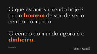 O que estamos vivendo hoje é
que o homem deixou de ser o
centro do mundo.
O centro do mundo agora é o
dinheiro.
— Milton Santos
Geografia 03
 