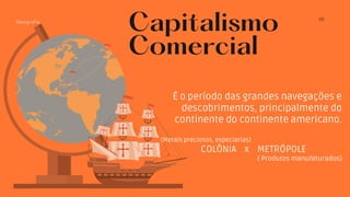 É o período das grandes navegações e
descobrimentos, principalmente do
continente do continente americano.
(Metais preciosos, especiarias)
COLÔNIA x METRÓPOLE
( Produtos manufaturados)
Capitalismo
Comercial
05
Geografia
 
