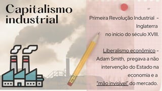 Primeira Revolução Industrial -
Inglaterra
no início do século XVIII.
Liberalismo econômico -
Adam Smith, pregava a não
intervenção do Estado na
economia e a
“mão invisível” do mercado.
Capitalismo
industrial
07
 