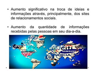 • Aumento significativo na troca de ideias e
informações através, principalmente, dos sites
de relacionamentos sociais.
• Aumento da quantidade de informações
recebidas pelas pessoas em seu dia-a-dia.
 