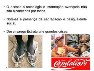 • O acesso a tecnologia e informação avançada não
são alcançados por todos.
• Nota-se a presença de segregação e desigualdade
social.
• Desemprego Estrutural e grandes crises.
 