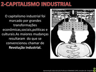 O capitalismo industrial foi
     marcado por grandes
        transformações
 econômicas,sociais,políticas e
culturais.As maiores mudanças
     resultaram do que se
   convencionou chamar de
     Revolução Industrial.




                           Apresentação elaborada pela Professora FERNANDA LOPES, disciplina de Geografia
 