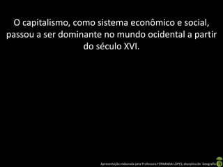 O capitalismo, como sistema econômico e social,
passou a ser dominante no mundo ocidental a partir
                  do século XVI.




                      Apresentação elaborada pela Professora FERNANDA LOPES, disciplina de Geografia
 