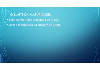 O LIMITE DA MATURIDADE...
• Estar conformado a estatura de Cristo.
• Com a reprodução da imagem de Cristo.
 