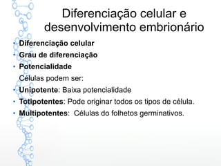 Diferenciação celular e
desenvolvimento embrionário
●
Diferenciação celular
●
Grau de diferenciação
●
Potencialidade
Células podem ser:
●
Unipotente: Baixa potencialidade
●
Totipotentes: Pode originar todos os tipos de célula.
●
Multipotentes: Células do folhetos germinativos.
 