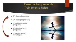 Fases de Programas de
Treinamento Físico
 1ª - Fase diagnóstica;
 2ª - Fase prognóstica;
 3ª - Elaboração do
programa;
 4ª - Realização do
programa;
 5ª - Controle ou
reavaliação.
 