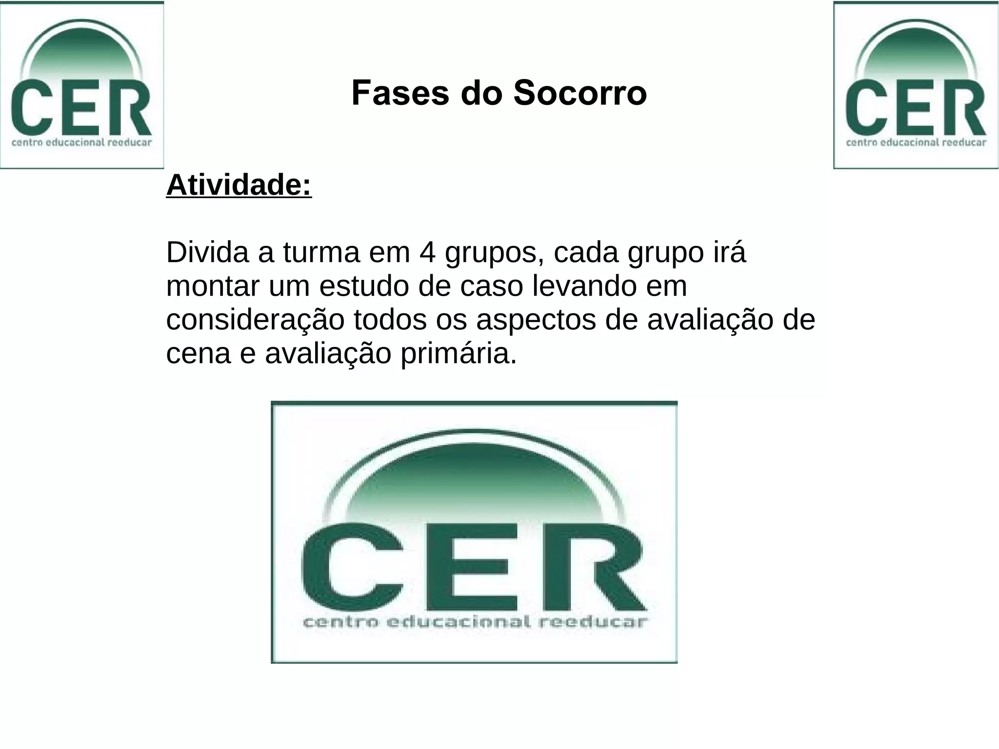 Fases do Socorro
Atividade:
Divida a turma em 4 grupos, cada grupo irá
montar um estudo de caso levando em
consideração todos os aspectos de avaliação de
cena e avaliação primária.
 