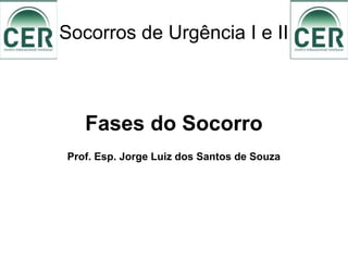 Socorros de Urgência I e II
Fases do Socorro
Prof. Esp. Jorge Luiz dos Santos de Souza
 