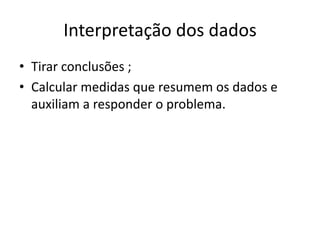 Interpretação dos dadosTirar conclusões ;Calcular medidas que resumem os dados e auxiliam a responder o problema.