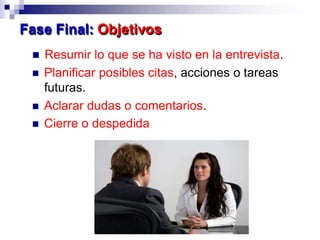  Resumir lo que se ha visto en la entrevista.
 Planificar posibles citas, acciones o tareas
futuras.
 Aclarar dudas o comentarios.
 Cierre o despedida
Fase Final: Objetivos
 