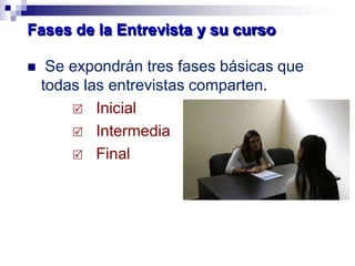 Fases de la Entrevista y su curso
 Se expondrán tres fases básicas que
todas las entrevistas comparten.
 Inicial
 Intermedia
 Final
 