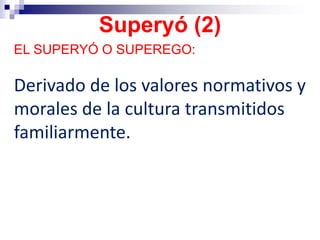 EL SUPERYÓ O SUPEREGO:
Derivado de los valores normativos y
morales de la cultura transmitidos
familiarmente.
Superyó (2)
 