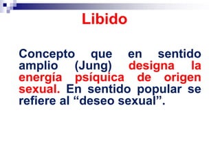 Concepto que en sentido
amplio (Jung) designa la
energía psíquica de origen
sexual. En sentido popular se
refiere al “deseo sexual”.
Libido
 