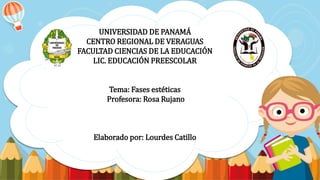 UNIVERSIDAD DE PANAMÁ
CENTRO REGIONAL DE VERAGUAS
FACULTAD CIENCIAS DE LA EDUCACIÓN
LIC. EDUCACIÓN PREESCOLAR
Tema: Fases estéticas
Profesora: Rosa Rujano
Elaborado por: Lourdes Catillo
 