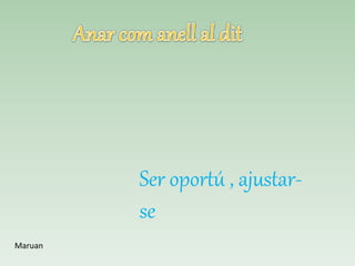 Ser oportú , ajustar-
se
Maruan
 