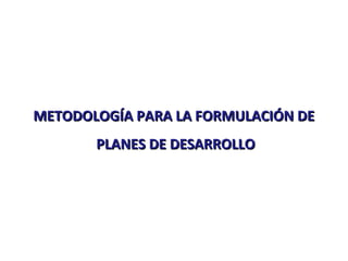METODOLOGÍA PARA LA FORMULACIÓN DE
PLANES DE DESARROLLO

 
