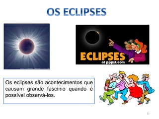 11 
Os eclipses são acontecimentos que 
causam grande fascínio quando é 
possível observá-los. 
 