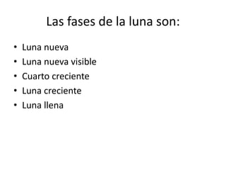 Las fases de la luna son:
•   Luna nueva
•   Luna nueva visible
•   Cuarto creciente
•   Luna creciente
•   Luna llena
 