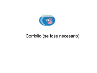Corrixilo (se fose necesario)
 