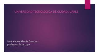 José Manuel Garcia Campos
profesora: Erika Loya
UNIVERSIDAD TECNOLÓGICA DE CIUDAD JUÁREZ
 