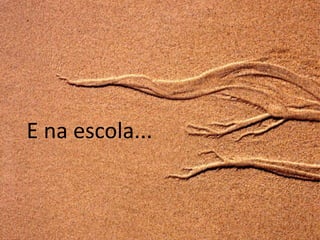 E na escola...
 
